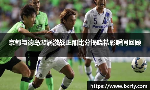 京都与德岛漩涡激战正酣比分揭晓精彩瞬间回顾