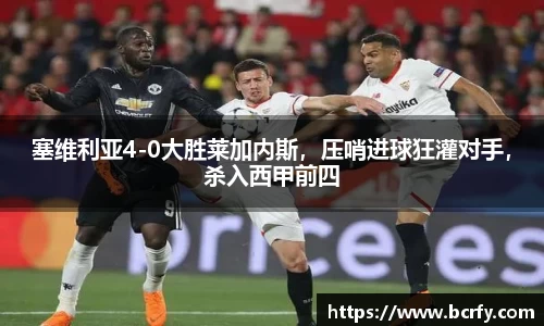 塞维利亚4-0大胜莱加内斯，压哨进球狂灌对手，杀入西甲前四
