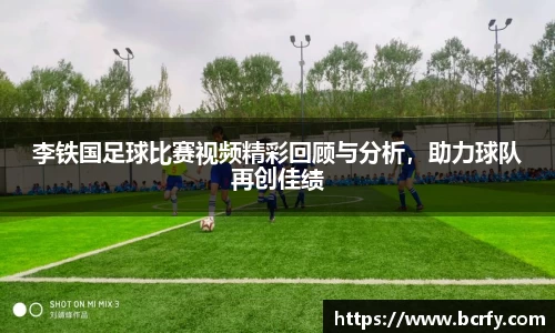 李铁国足球比赛视频精彩回顾与分析，助力球队再创佳绩