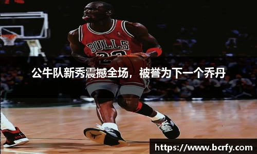 公牛队新秀震撼全场，被誉为下一个乔丹