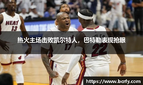 热火主场击败凯尔特人，巴特勒表现抢眼