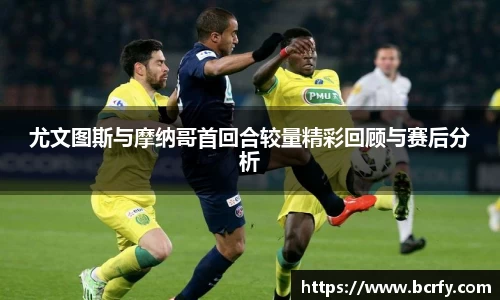 尤文图斯与摩纳哥首回合较量精彩回顾与赛后分析