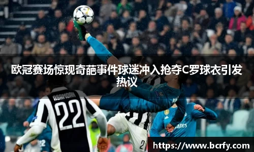 欧冠赛场惊现奇葩事件球迷冲入抢夺C罗球衣引发热议